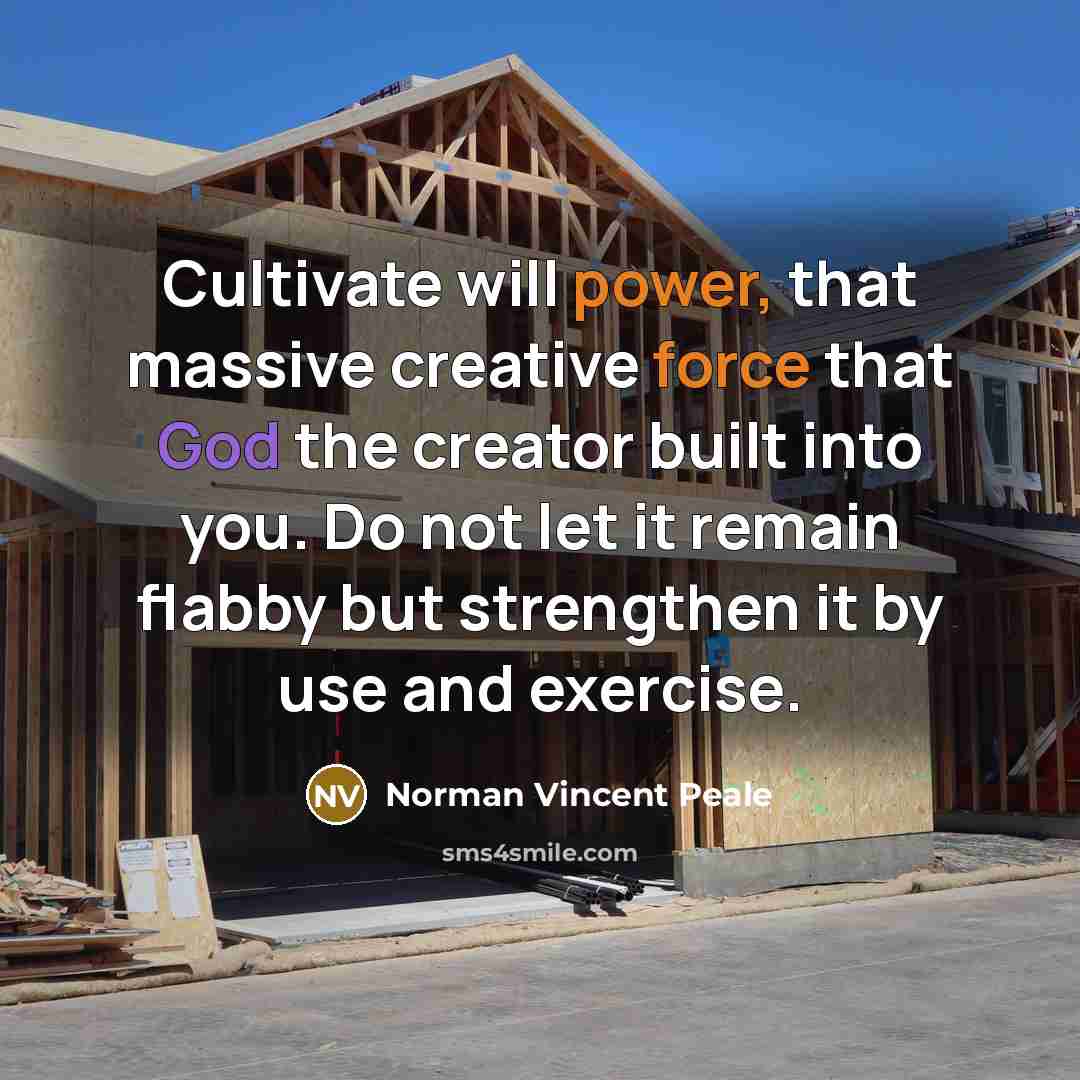 “Cultivate will power, that massive creative force that God the creator built into you. Do not let it remain flabby but strengthen it by use and exercise.” quote by Norman Vincent Peale