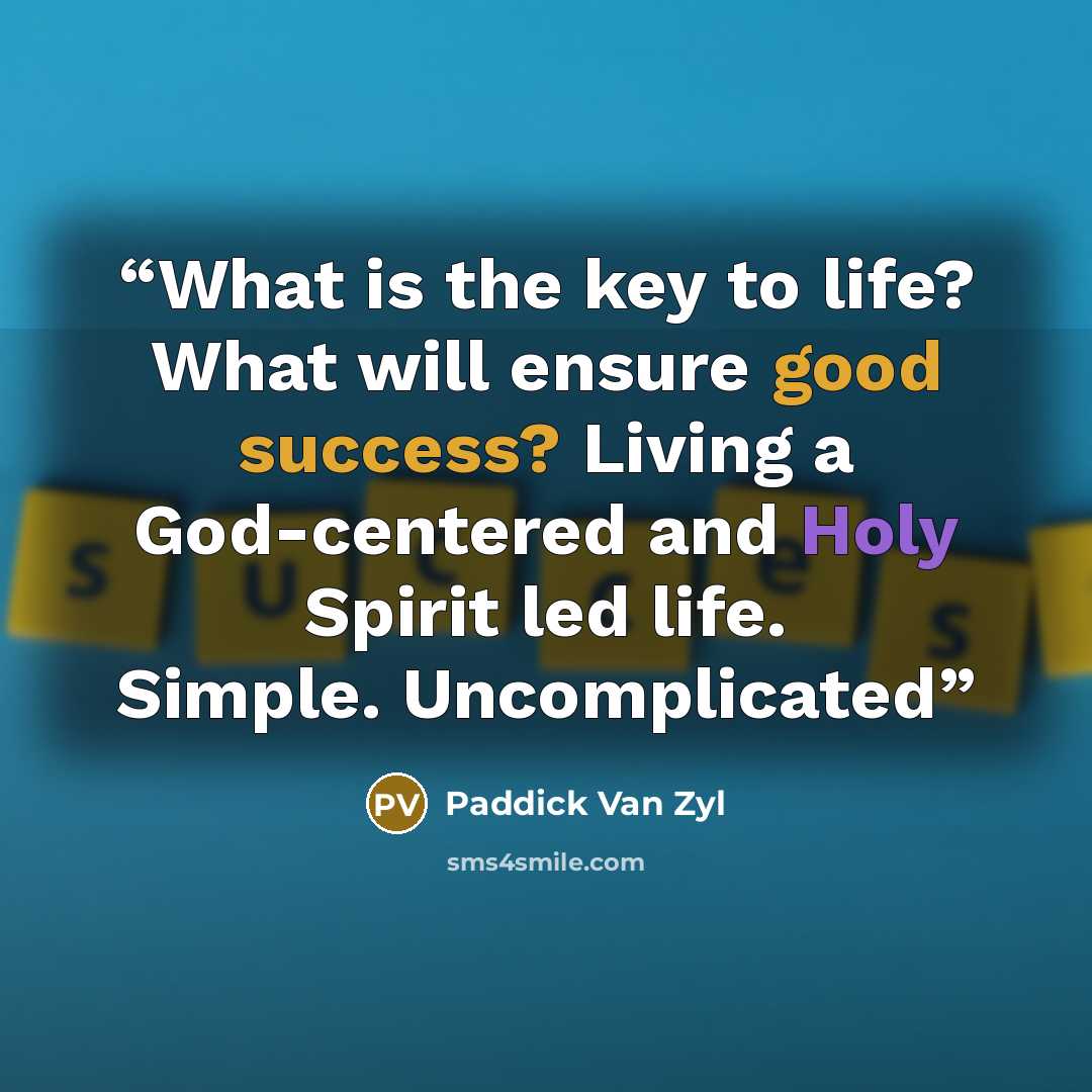 “What is the key to life? What will ensure good success? Living a God-centered and Holy Spirit led life. Simple. Uncomplicated” quote by Paddick Van Zyl
