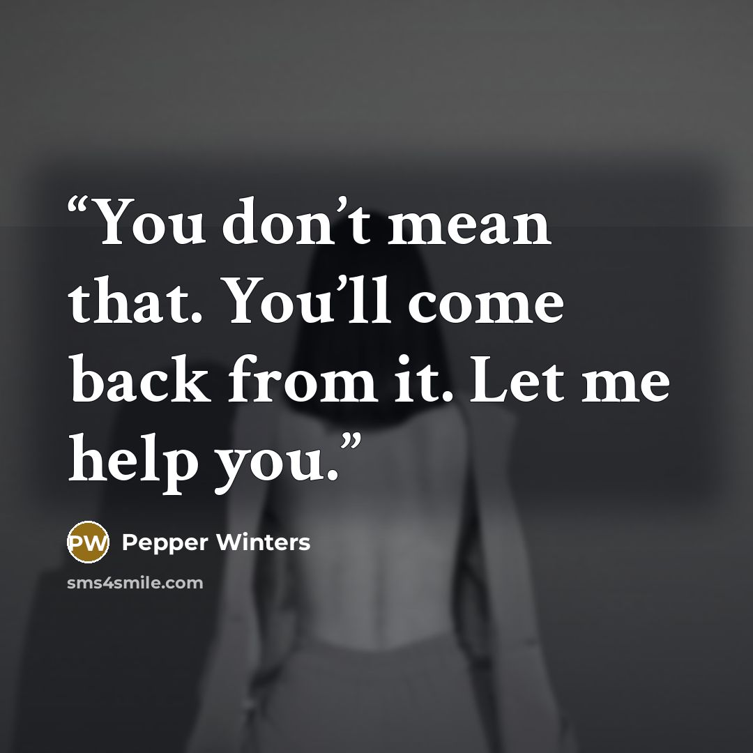 “You don’t mean that. You’ll come back from it. Let me help you.” quote by Pepper Winters