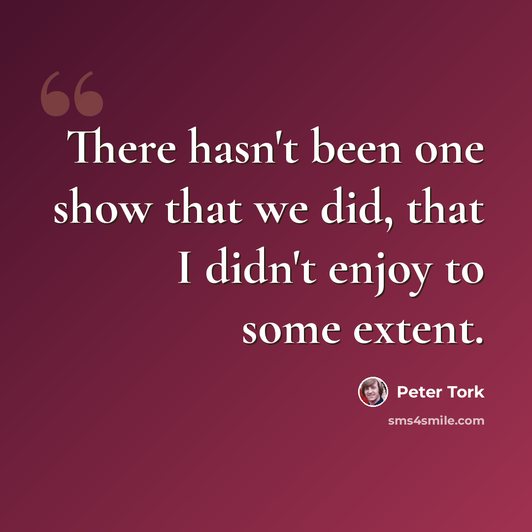 “There hasn't been one show that we did, that I didn't enjoy to some extent.” quote by Peter Tork