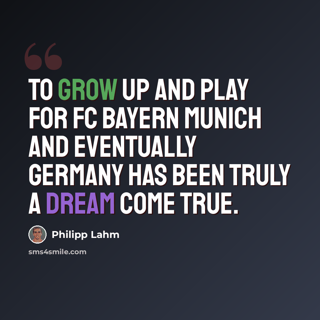 “To grow up and play for FC Bayern Munich and eventually Germany has been truly a dream come true.” quote by Philipp Lahm
