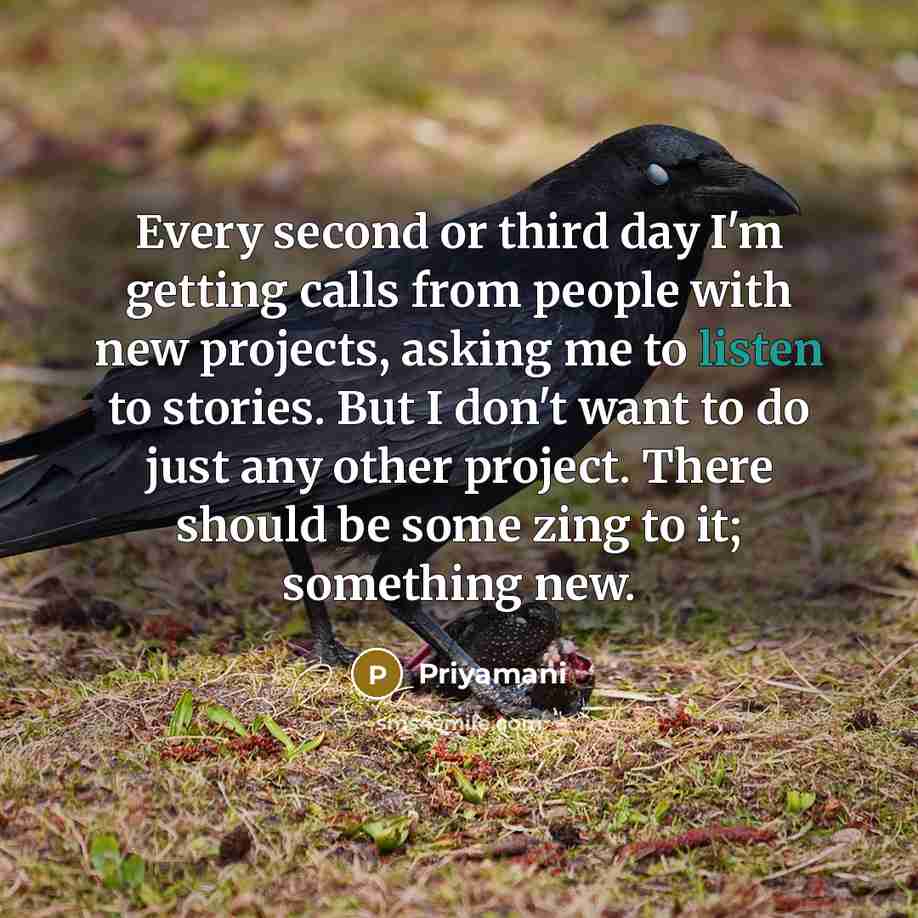 “Every second or third day I'm getting calls from people with new projects, asking me to listen to stories. But I don't want to do just any other project. There should be some zing to it; something new.” quote by Priyamani