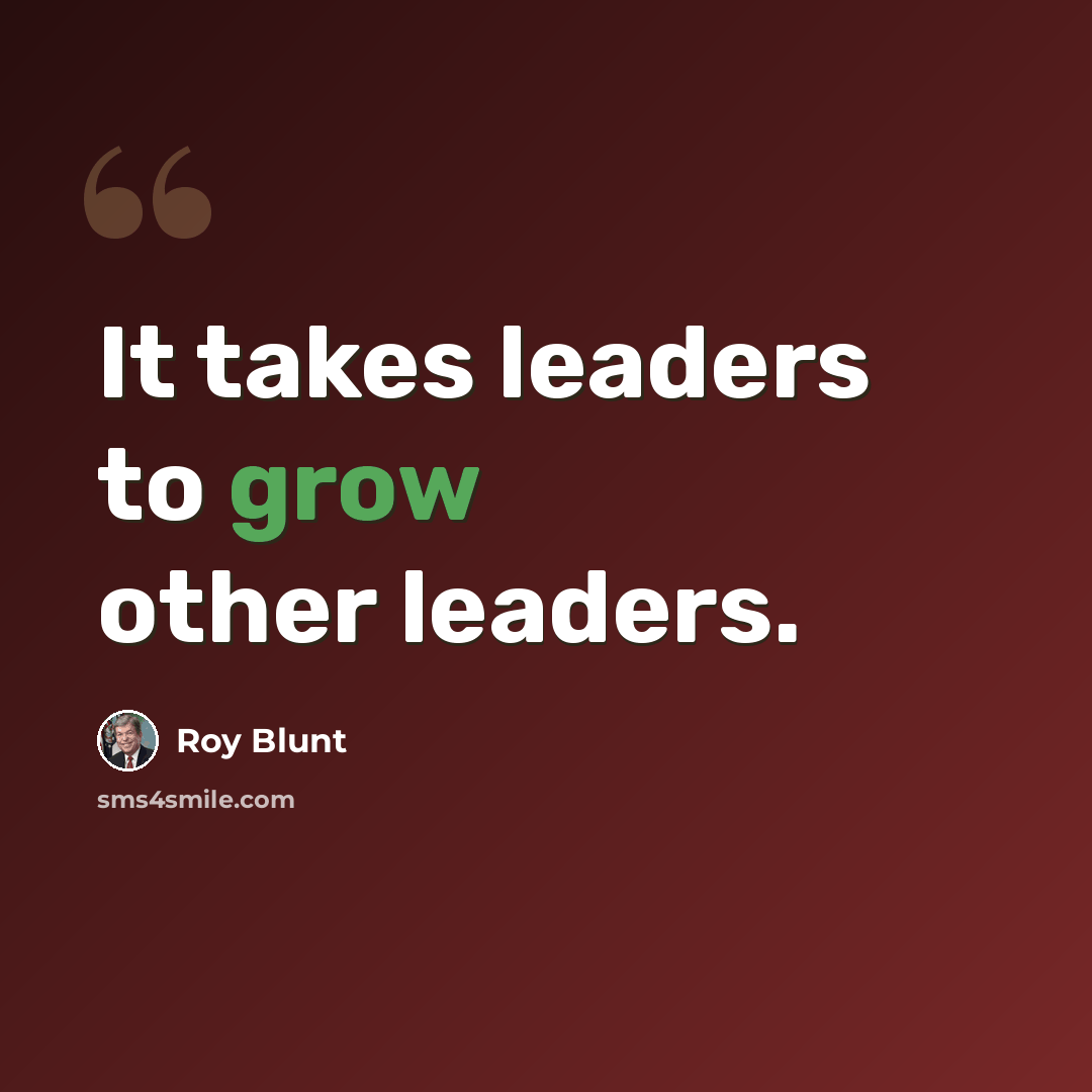 “It takes leaders to grow other leaders.” quote by Roy Blunt