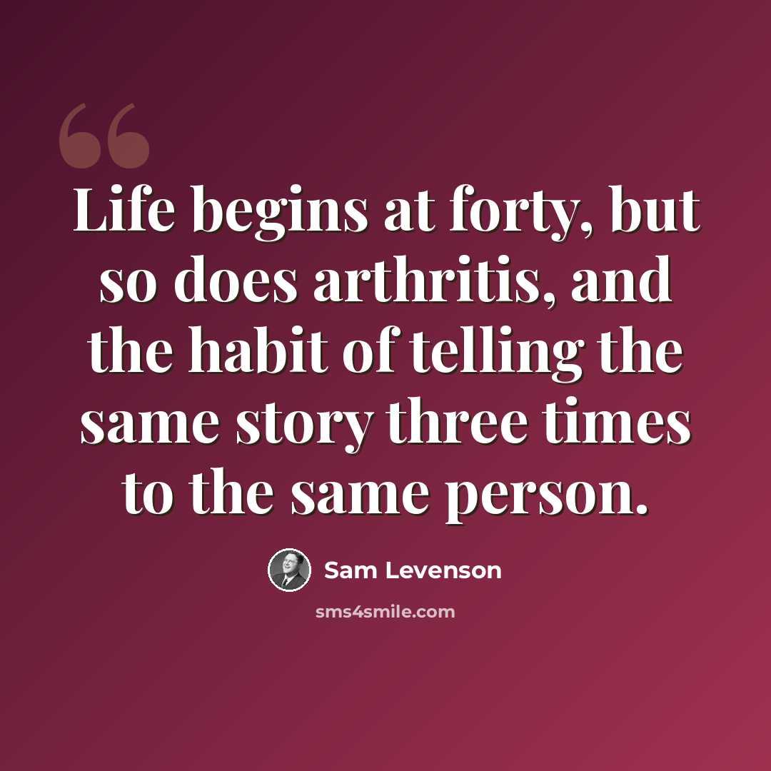 “Life begins at forty, but so does arthritis, and the habit of telling the same story three times to the same person.” quote by Sam Levenson