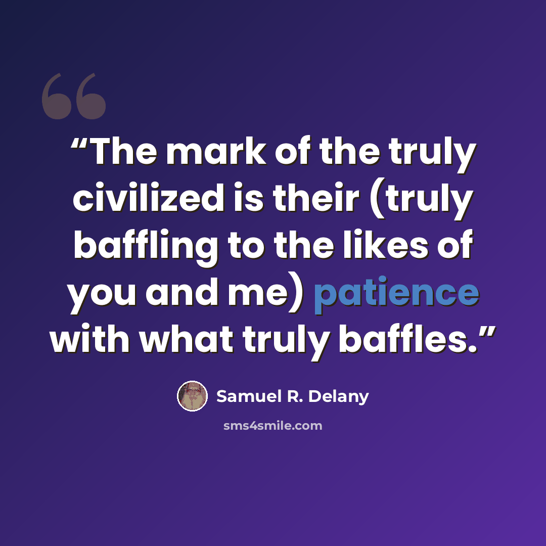 “The mark of the truly civilized is their (truly baffling to the likes of you and me) patience with what truly baffles.” quote by Samuel R. Delany