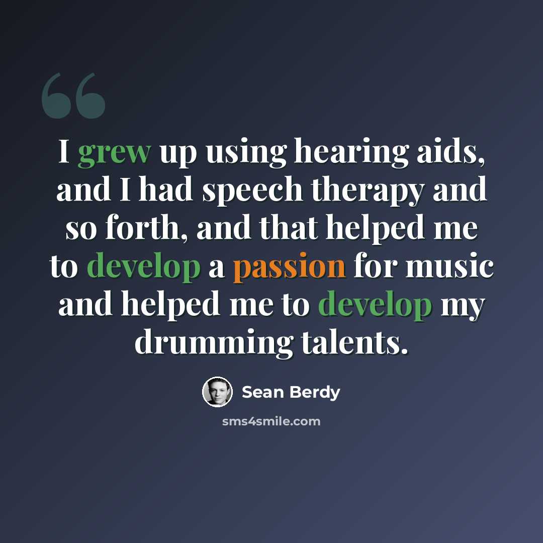 “I grew up using hearing aids, and I had speech therapy and so forth, and that helped me to develop a passion for music and helped me to develop my drumming talents.” quote by Sean Berdy