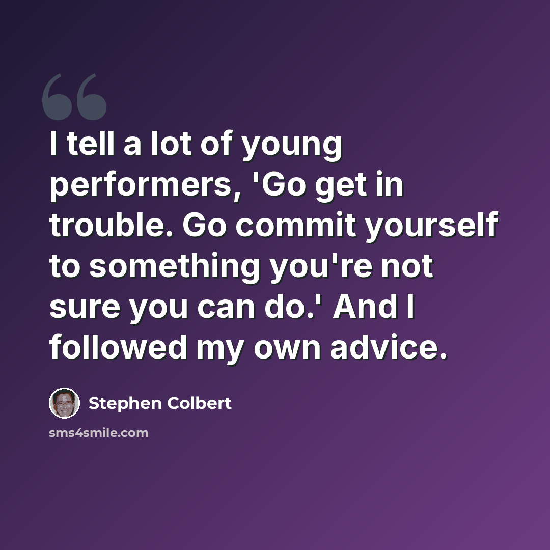 “I tell a lot of young performers, 'Go get in trouble. Go commit yourself to something you're not sure you can do.' And I followed my own advice.” quote by Stephen Colbert