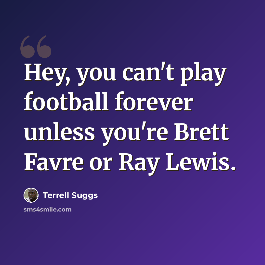 “Hey, you can't play football forever unless you're Brett Favre or Ray Lewis.” quote by Terrell Suggs