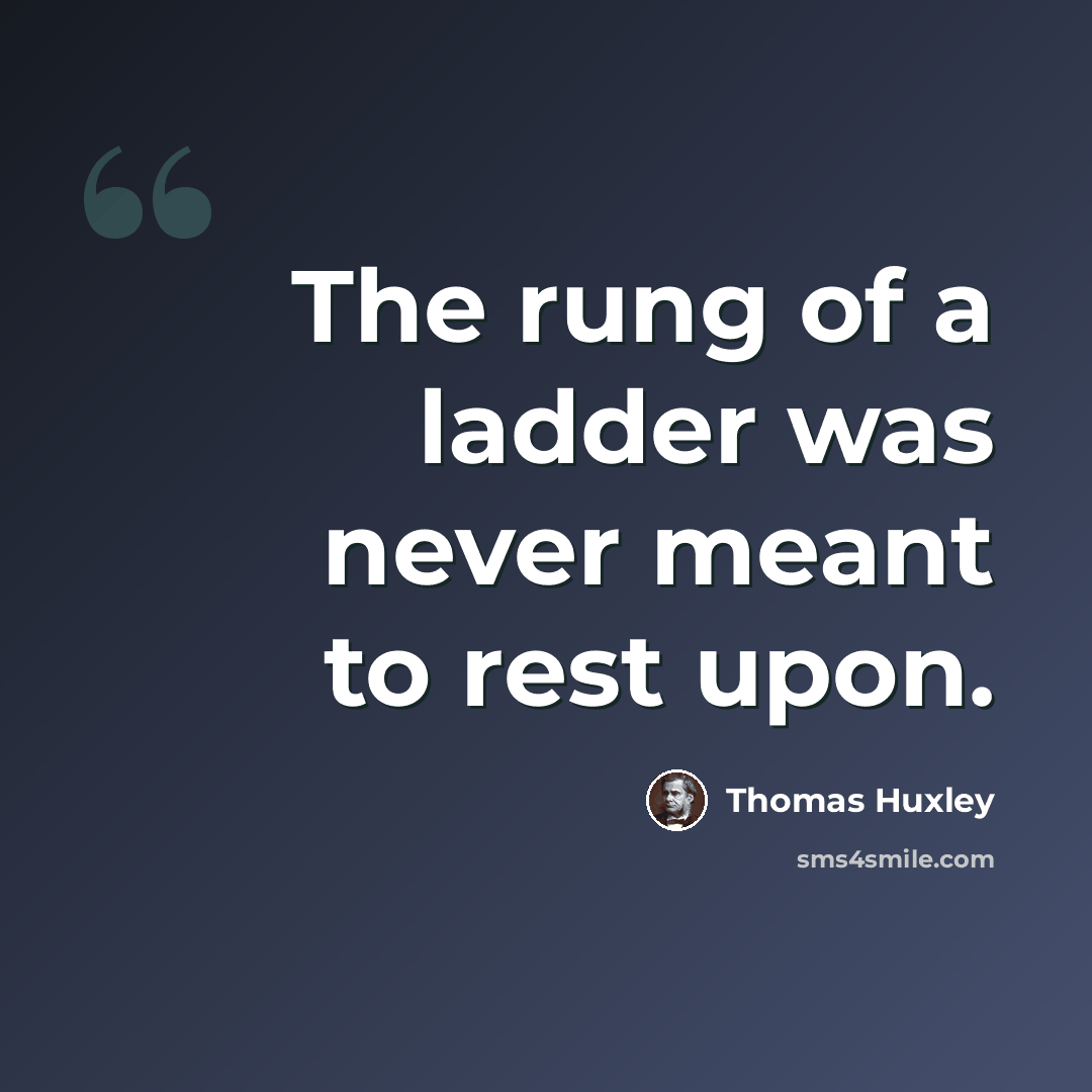 “The rung of a ladder was never meant to rest upon.” quote by Thomas Huxley
