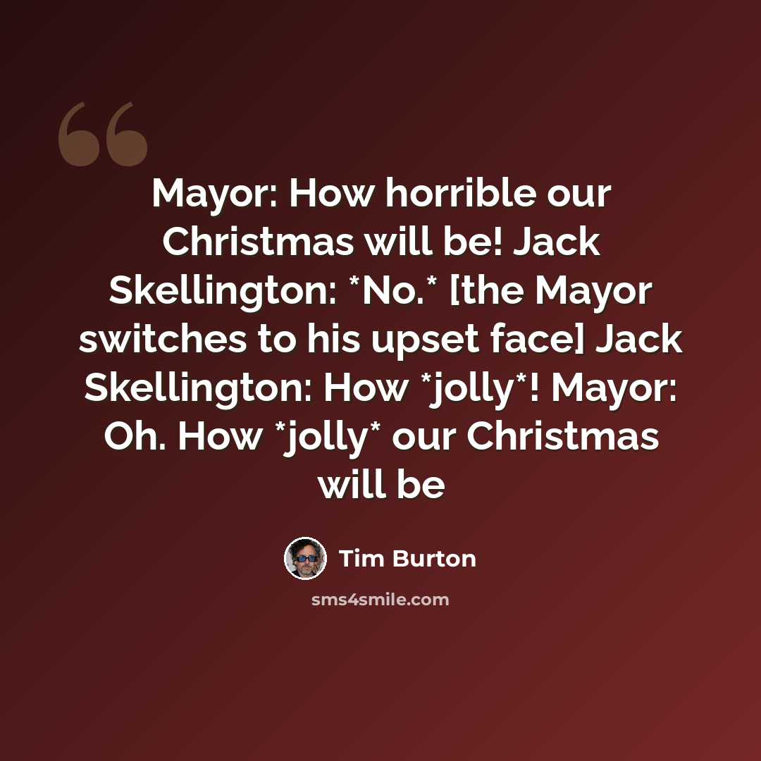 “Mayor: How horrible our Christmas will be! Jack Skellington: *No.* [the Mayor switches to his upset face] Jack Skellington: How *jolly*! Mayor: Oh. How *jolly* our Christmas will be” quote by Tim Burton