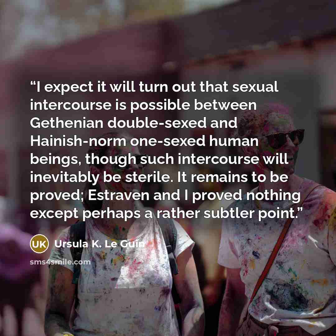 “I expect it will turn out that sexual intercourse is possible between Gethenian double-sexed and Hainish-norm one-sexed human beings, though such intercourse will inevitably be sterile. It remains to be proved; Estraven and I proved nothing except perhaps a rather subtler point.” quote by Ursula K. Le Guin