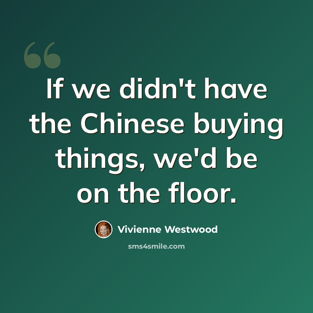 “If we didn't have the Chinese buying things, we'd be on the floor.” quote by Vivienne Westwood