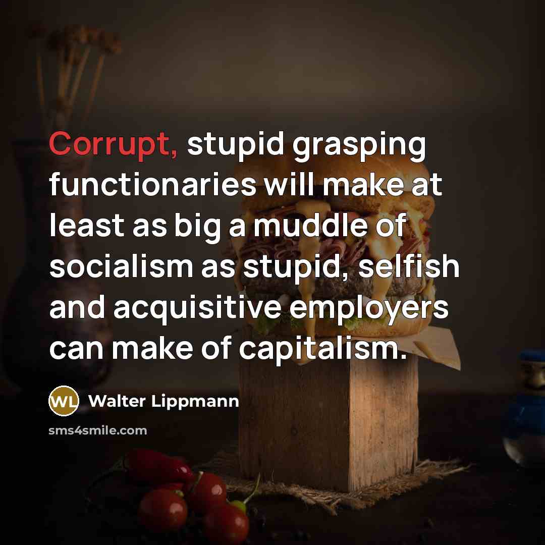 “Corrupt, stupid grasping functionaries will make at least as big a muddle of socialism as stupid, selfish and acquisitive employers can make of capitalism.” quote by Walter Lippmann
