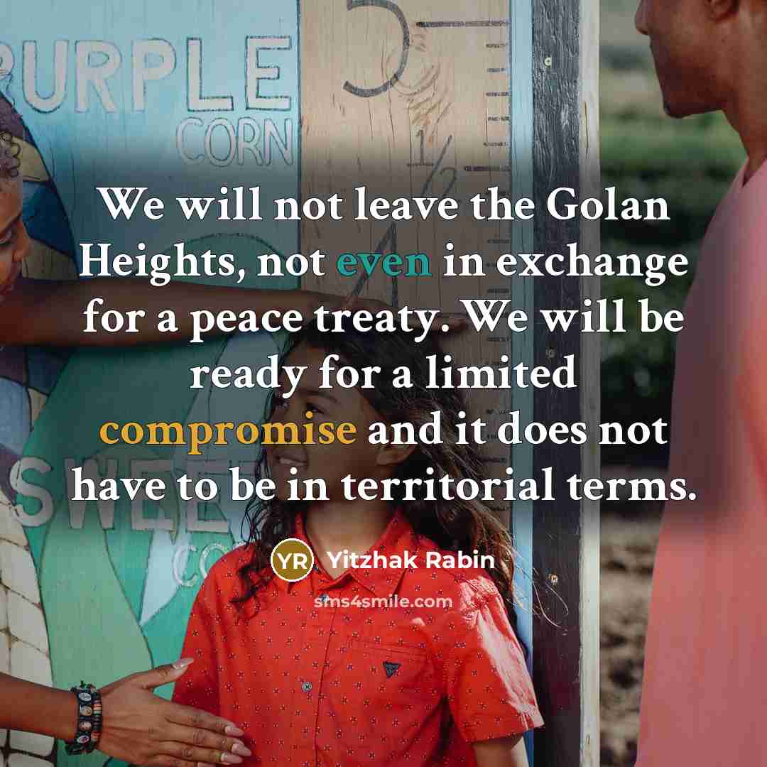 “We will not leave the Golan Heights, not even in exchange for a peace treaty. We will be ready for a limited compromise and it does not have to be in territorial terms.” quote by Yitzhak Rabin