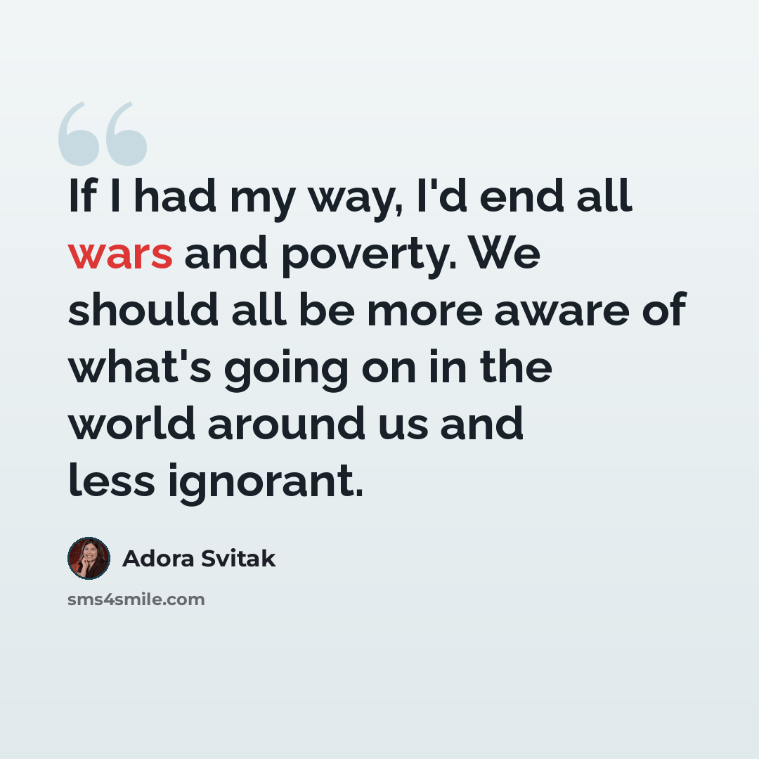 “If I had my way, I'd end all wars and poverty. We should all be more aware of what's going on in the world around us and less ignorant.” quote by Adora Svitak