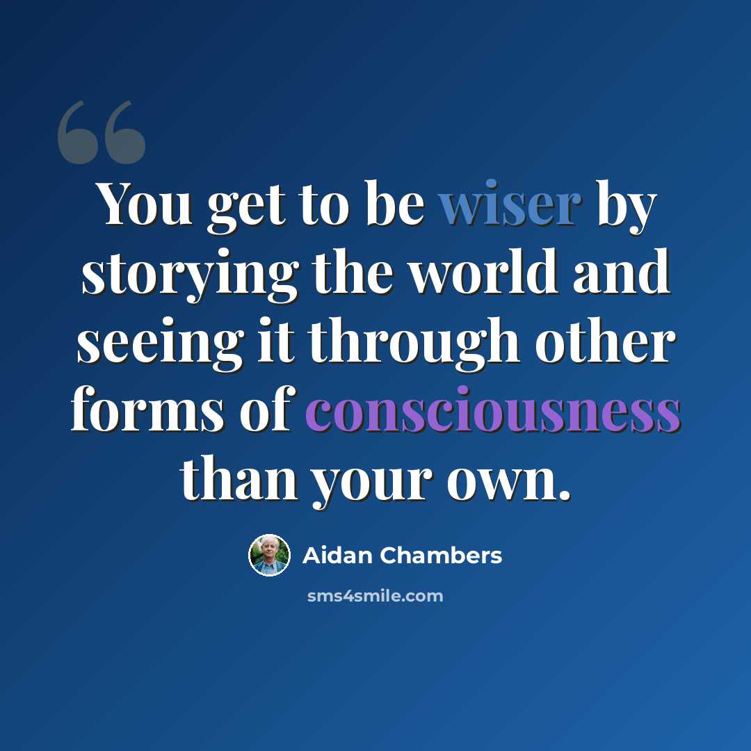 “You get to be wiser by storying the world and seeing it through other forms of consciousness than your own.” quote by Aidan Chambers