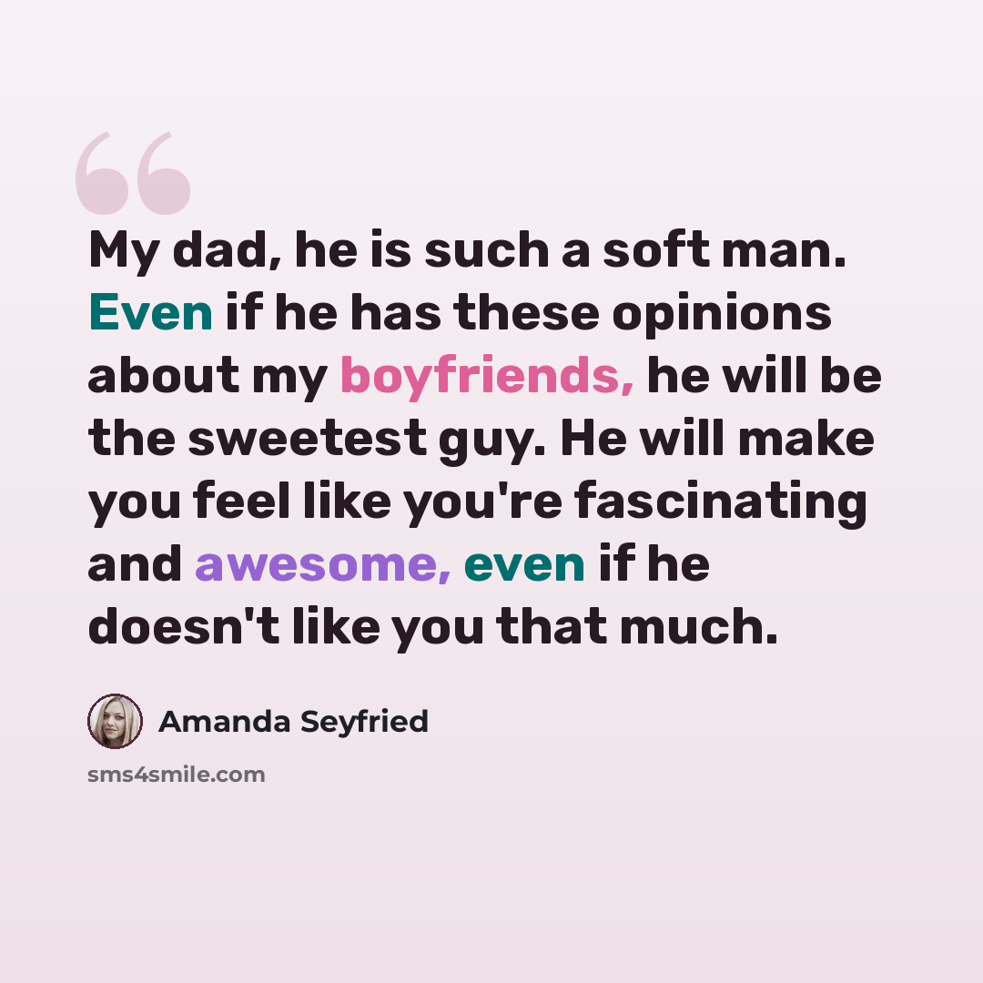 “My dad, he is such a soft man. Even if he has these opinions about my boyfriends, he will be the sweetest guy. He will make you feel like you're fascinating and awesome, even if he doesn't like you that much.” quote by Amanda Seyfried