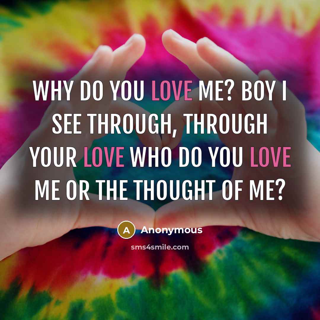 “Why do you love me? Boy I see through, through your love Who do you love me or the thought of me?” quote by Anonymous