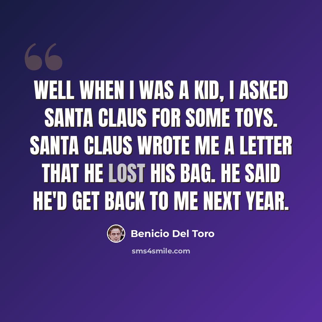 “Well when I was a kid, I asked Santa Claus for some toys. Santa Claus wrote me a letter that he lost his bag. He said he'd get back to me next year.” quote by Benicio Del Toro
