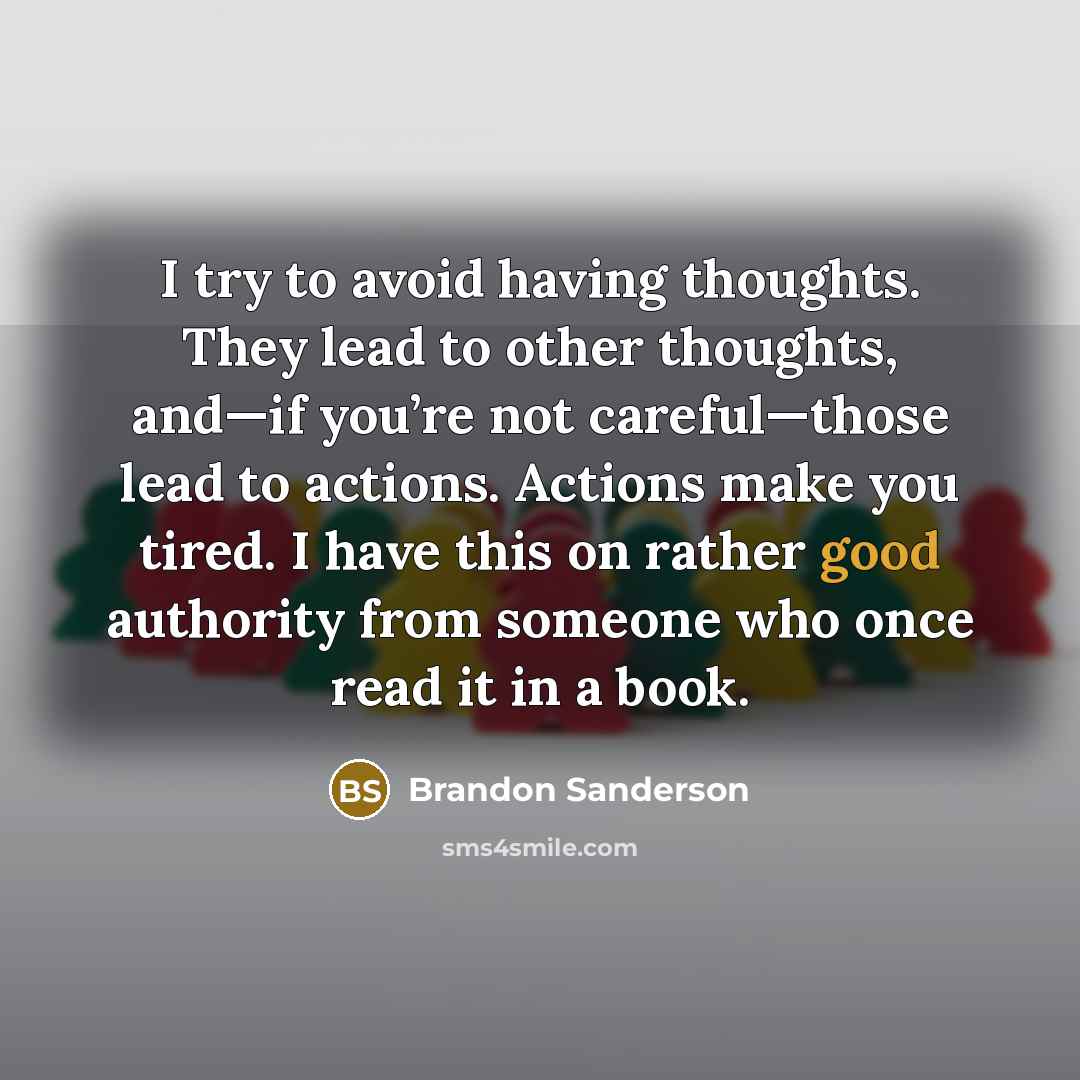 “I try to avoid having thoughts. They lead to other thoughts, and—if you’re not careful—those lead to actions. Actions make you tired. I have this on rather good authority from someone who once read it in a book.” quote by Brandon Sanderson