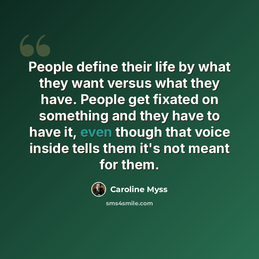 “People define their life by what they want versus what they have. People get fixated on something and they have to have it, even though that voice inside tells them it's not meant for them.” quote by Caroline Myss