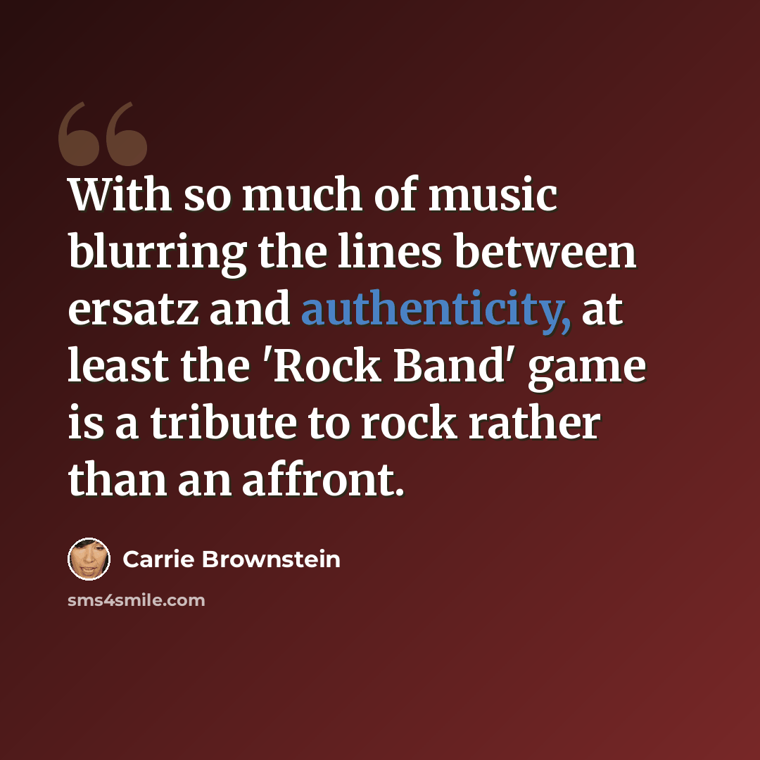 “With so much of music blurring the lines between ersatz and authenticity, at least the 'Rock Band' game is a tribute to rock rather than an affront.” quote by Carrie Brownstein