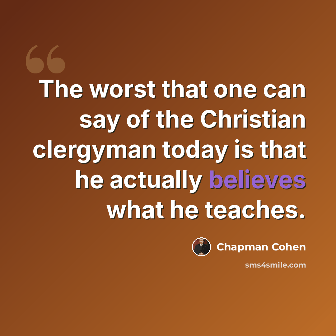 “The worst that one can say of the Christian clergyman today is that he actually believes what he teaches.” quote by Chapman Cohen