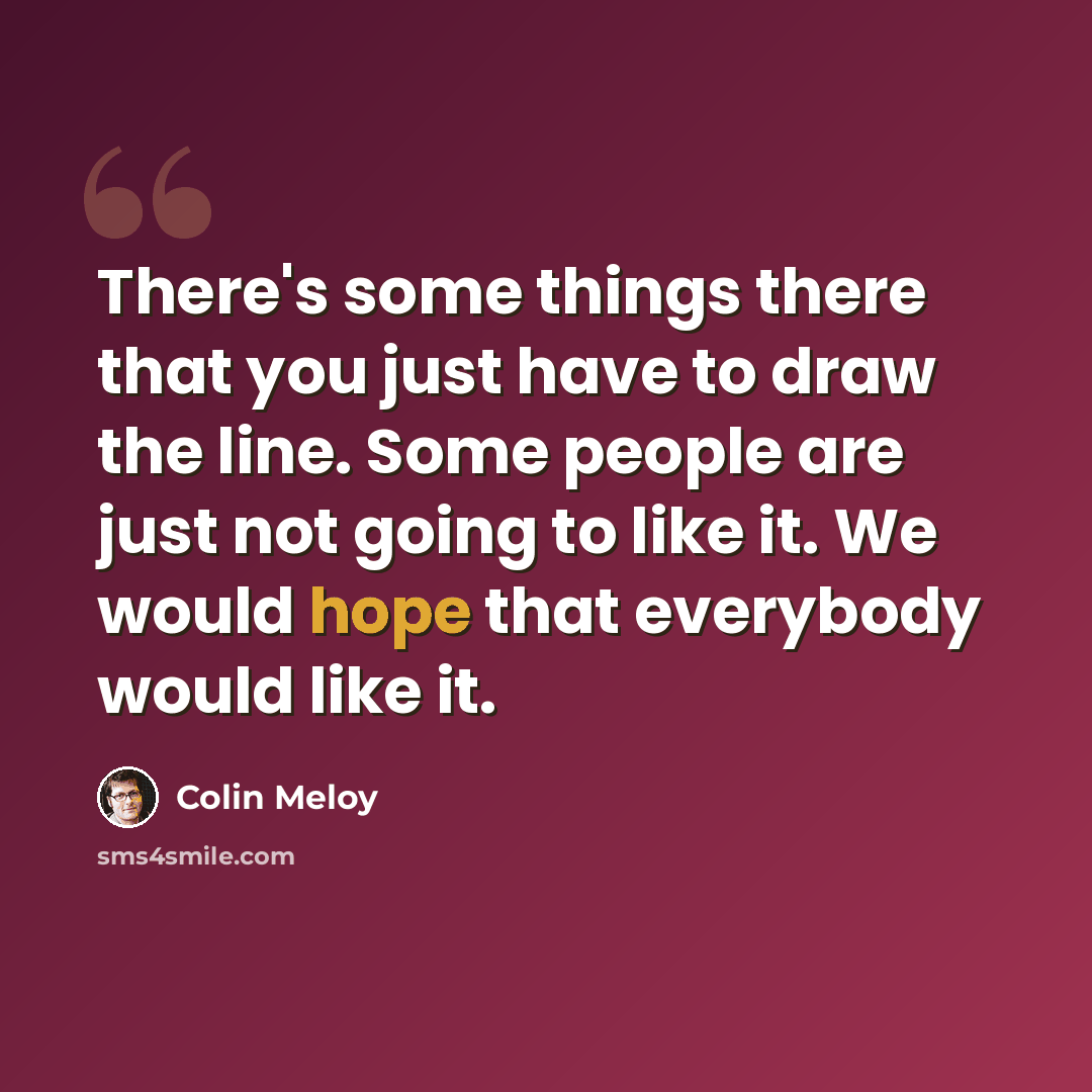 “There's some things there that you just have to draw the line. Some people are just not going to like it. We would hope that everybody would like it.” quote by Colin Meloy
