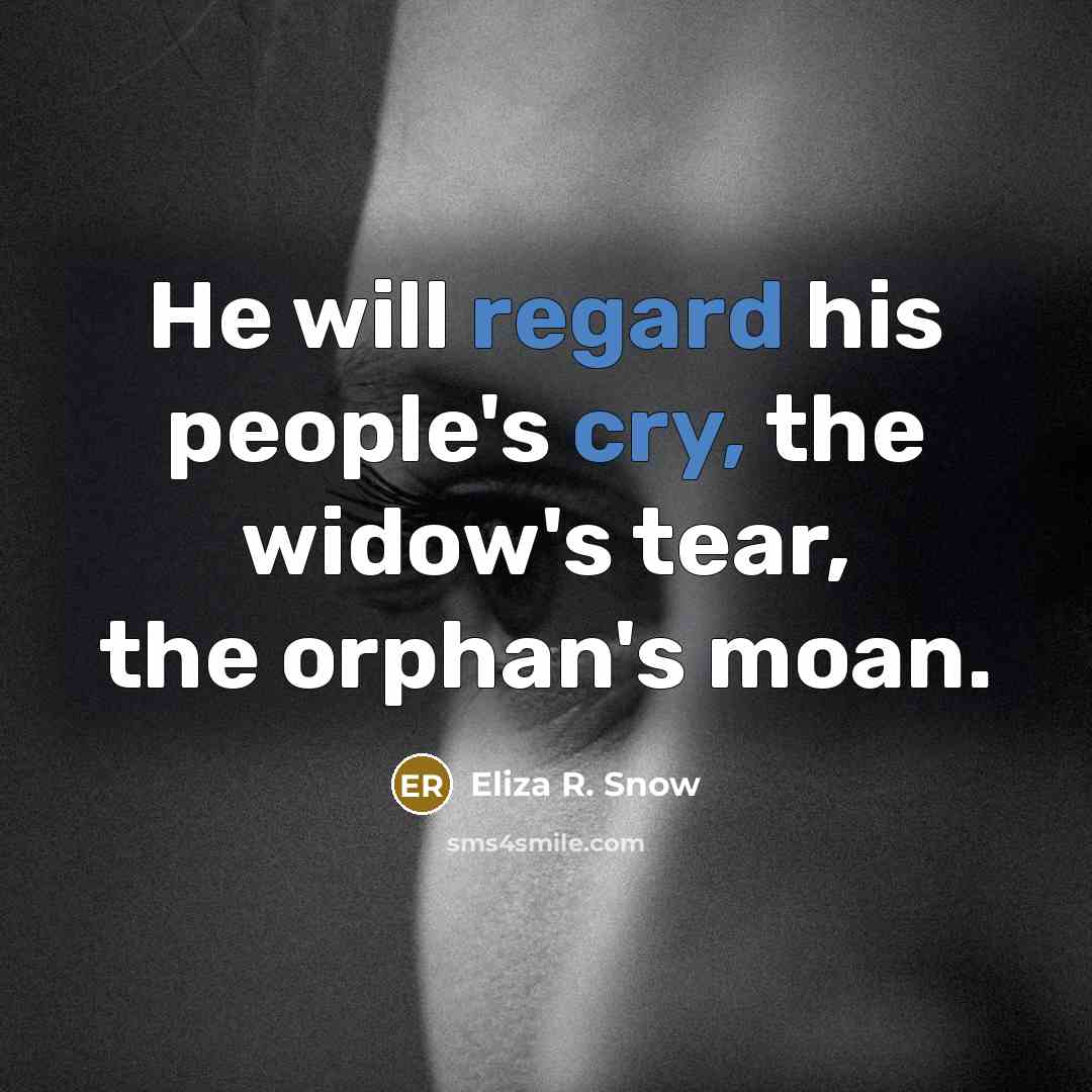 “He will regard his people's cry, the widow's tear, the orphan's moan.” quote by Eliza R. Snow