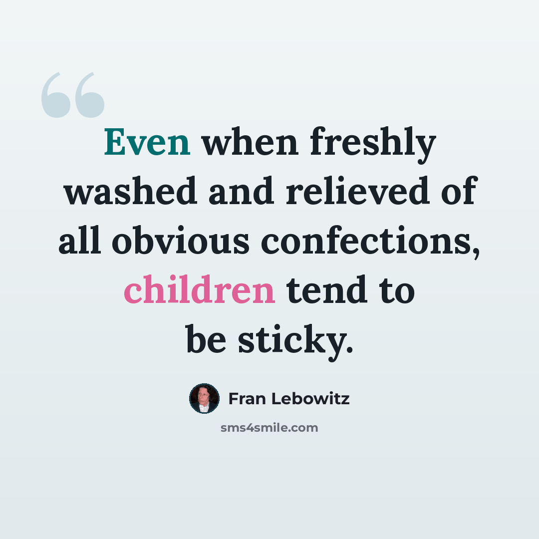 “Even when freshly washed and relieved of all obvious confections, children tend to be sticky.” quote by Fran Lebowitz