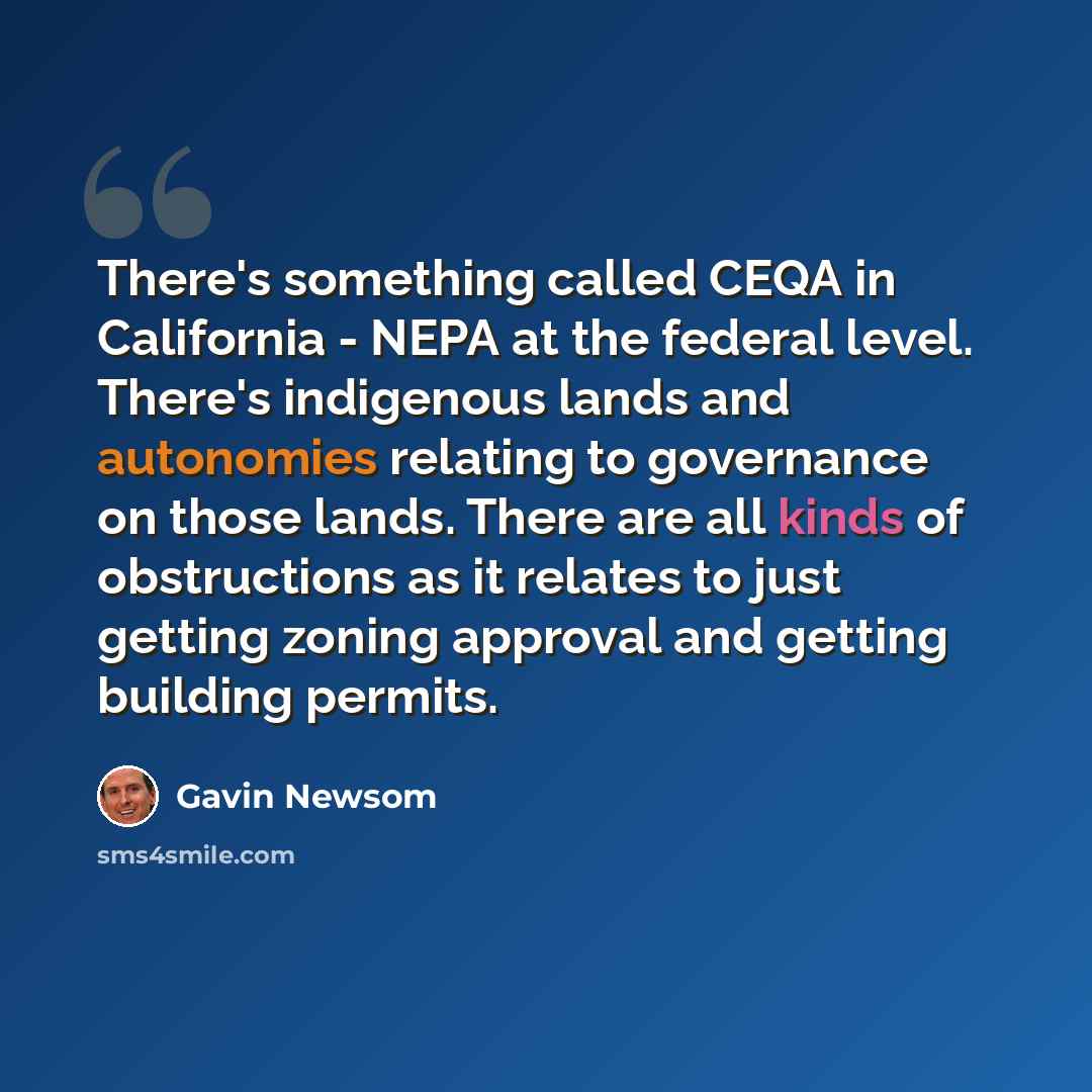 “There's something called CEQA in California - NEPA at the federal level. There's indigenous lands and autonomies relating to governance on those lands. There are all kinds of obstructions as it relates to just getting zoning approval and getting building permits.” quote by Gavin Newsom