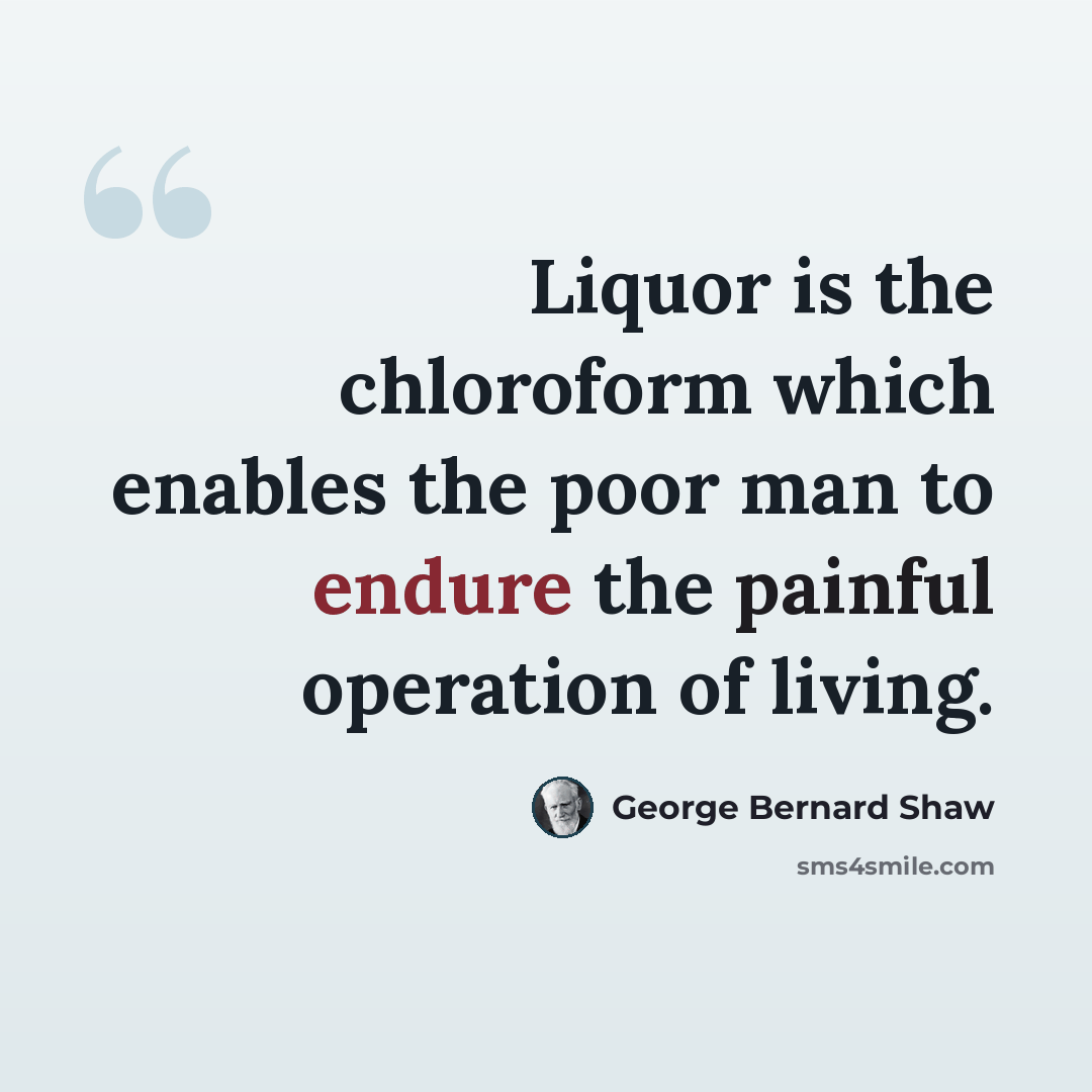 “Liquor is the chloroform which enables the poor man to endure the painful operation of living.” quote by George Bernard Shaw