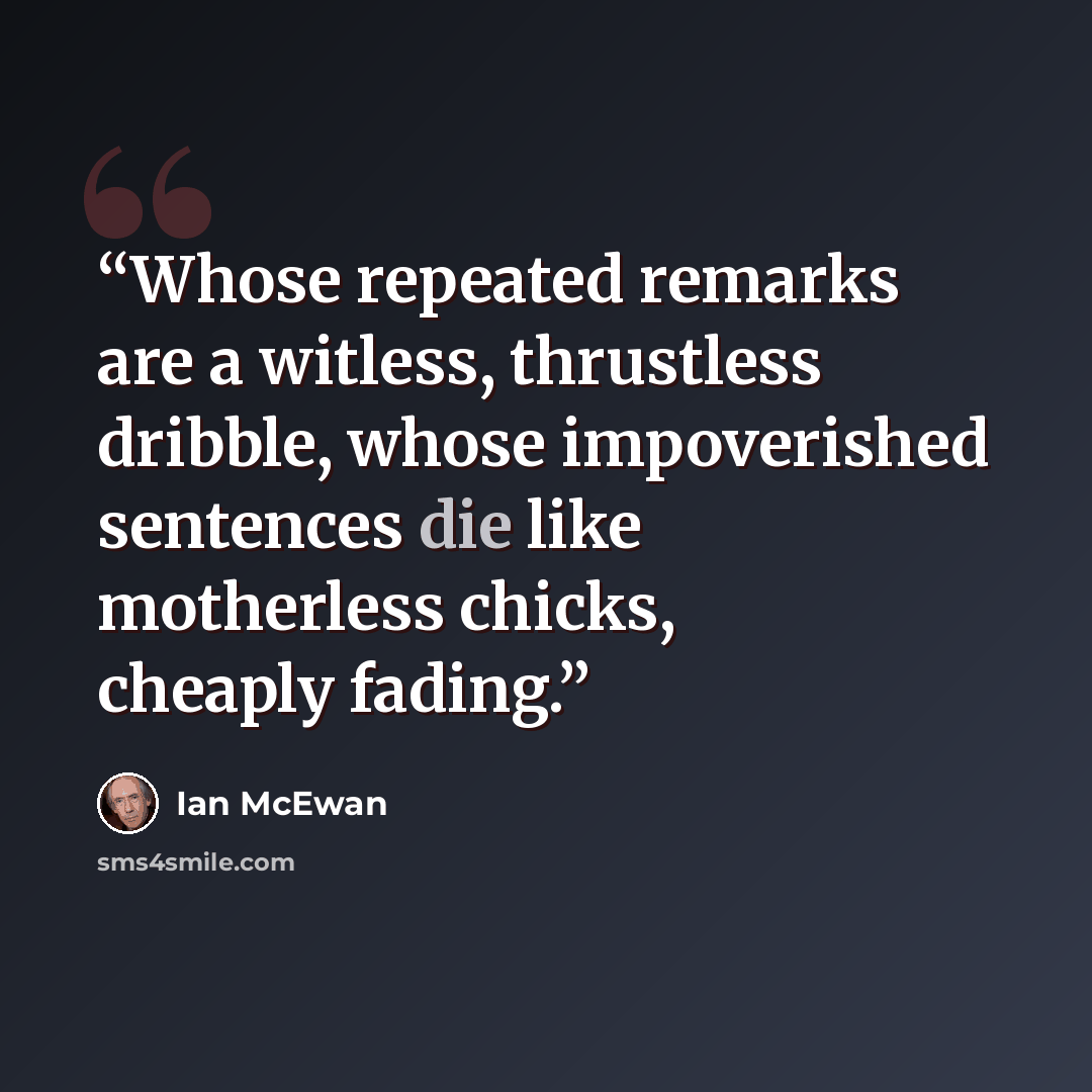 “Whose repeated remarks are a witless, thrustless dribble, whose impoverished sentences die like motherless chicks, cheaply fading.” quote by Ian McEwan