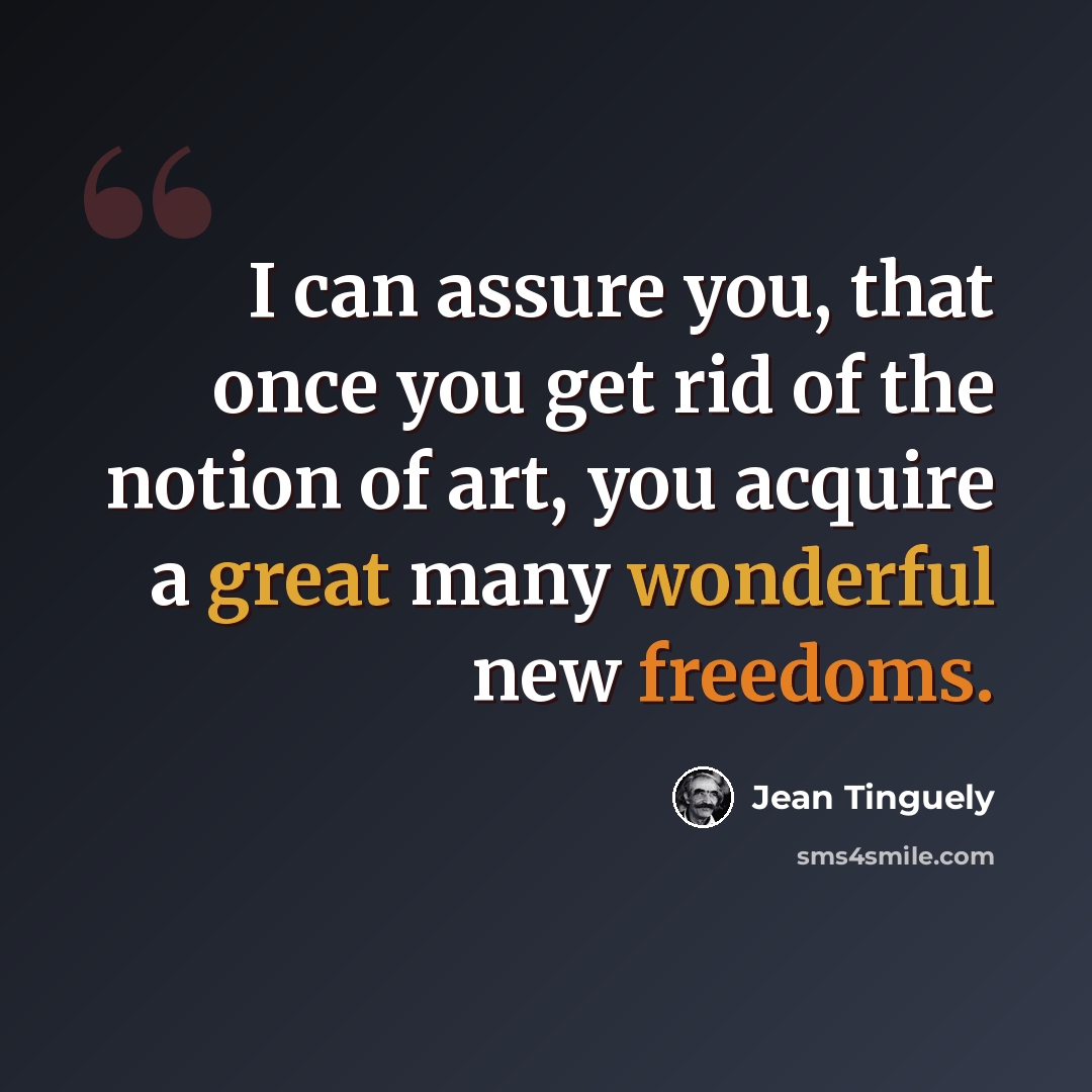 “I can assure you, that once you get rid of the notion of art, you acquire a great many wonderful new freedoms.” quote by Jean Tinguely