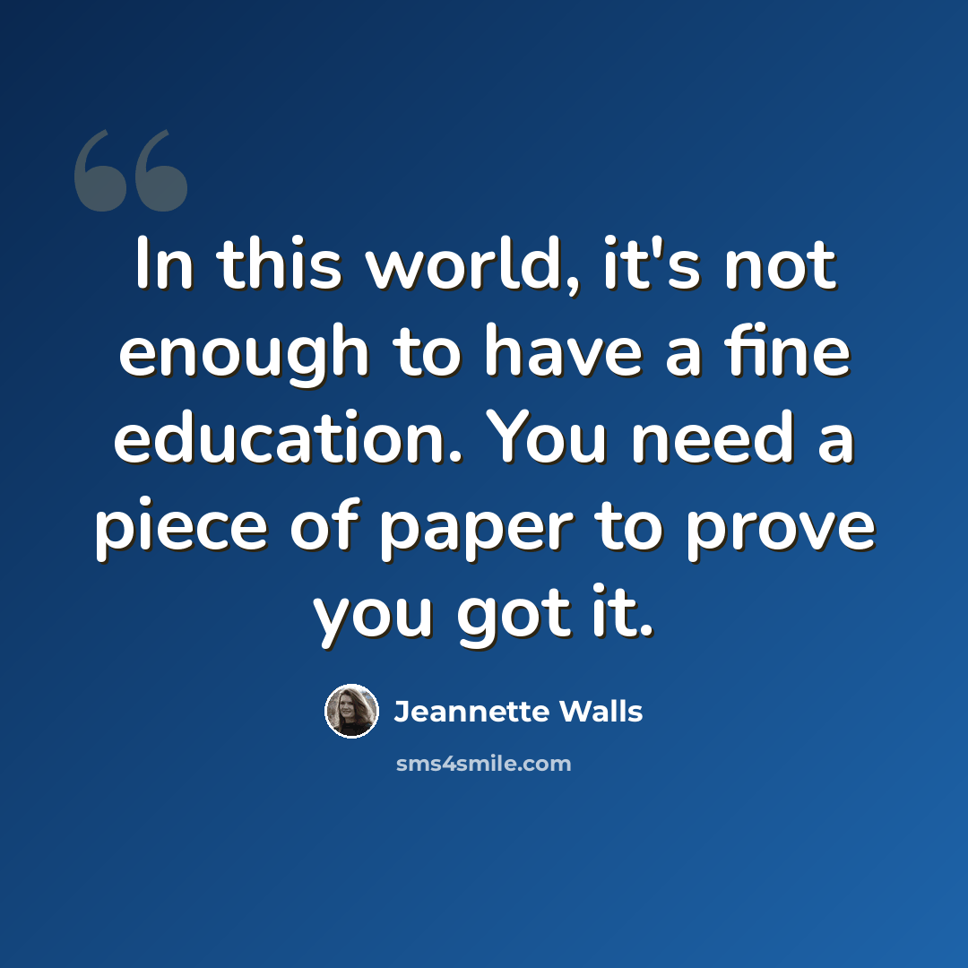 “In this world, it's not enough to have a fine education. You need a piece of paper to prove you got it.” quote by Jeannette Walls