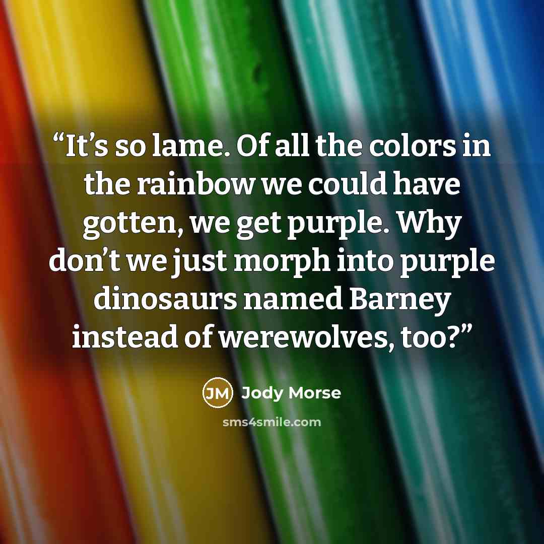 “It’s so lame. Of all the colors in the rainbow we could have gotten, we get purple. Why don’t we just morph into purple dinosaurs named Barney instead of werewolves, too?” quote by Jody Morse
