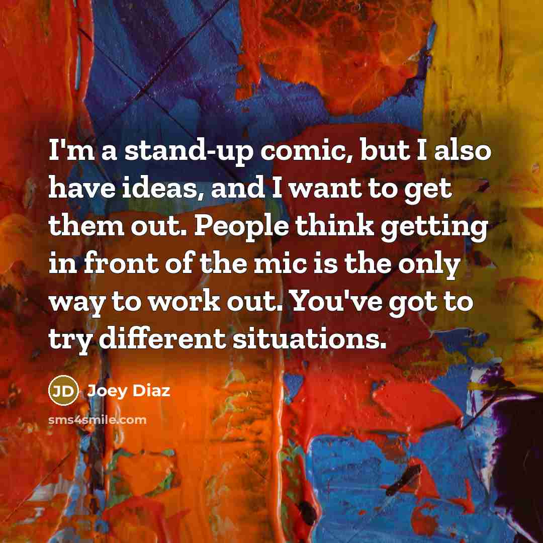“I'm a stand-up comic, but I also have ideas, and I want to get them out. People think getting in front of the mic is the only way to work out. You've got to try different situations.” quote by Joey Diaz