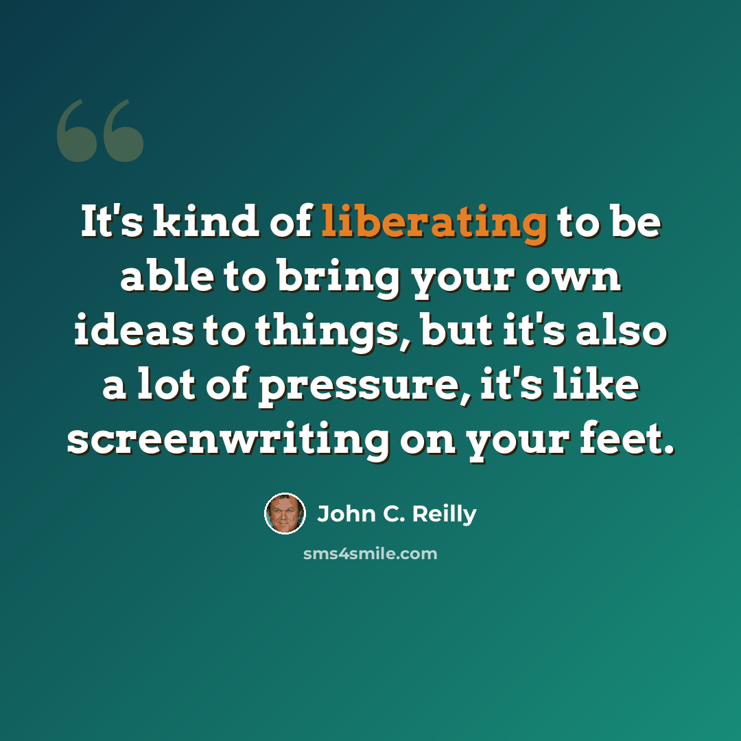 “It's kind of liberating to be able to bring your own ideas to things, but it's also a lot of pressure, it's like screenwriting on your feet.” quote by John C. Reilly