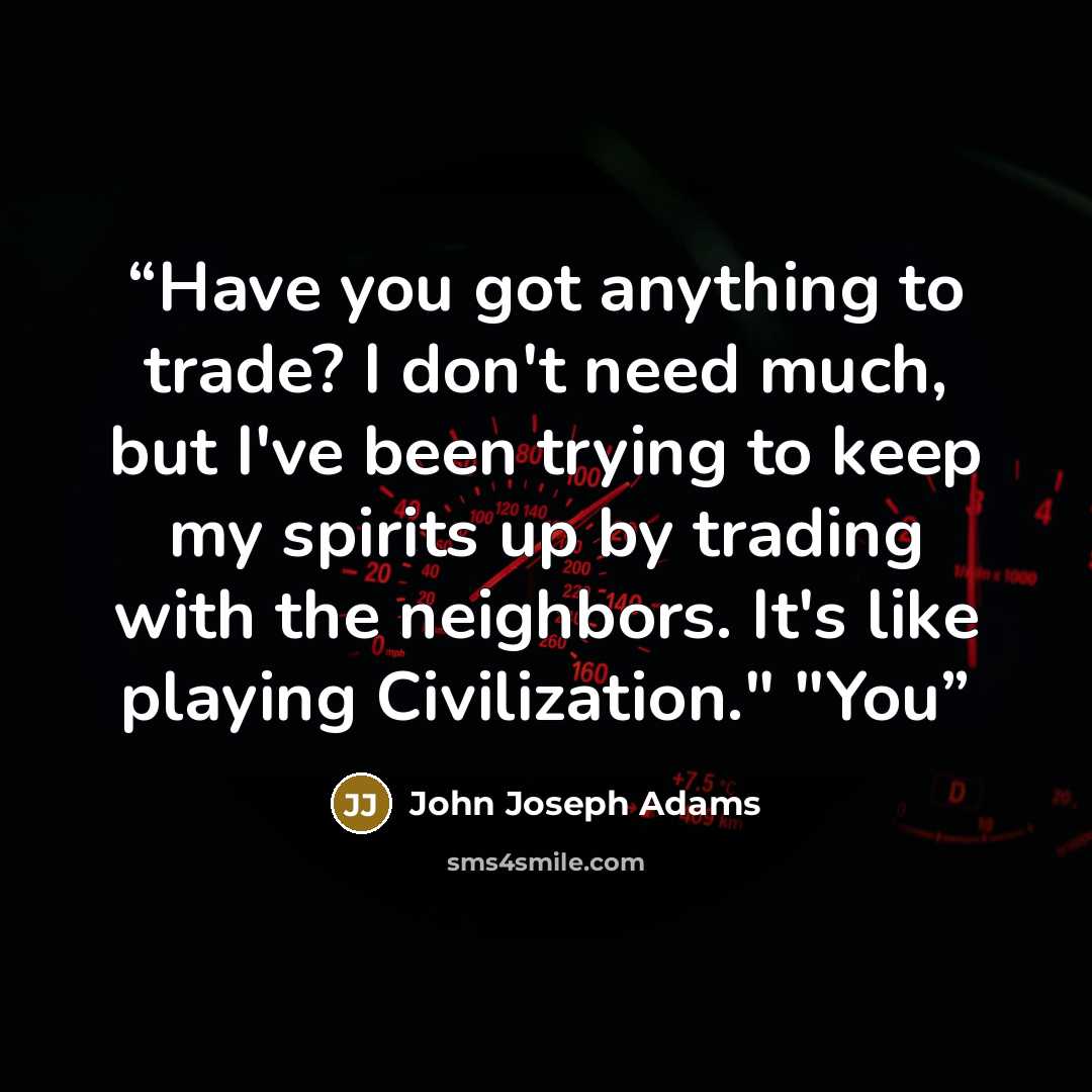 “Have you got anything to trade? I don't need much, but I've been trying to keep my spirits up by trading with the neighbors. It's like playing Civilization." "You” quote by John Joseph Adams