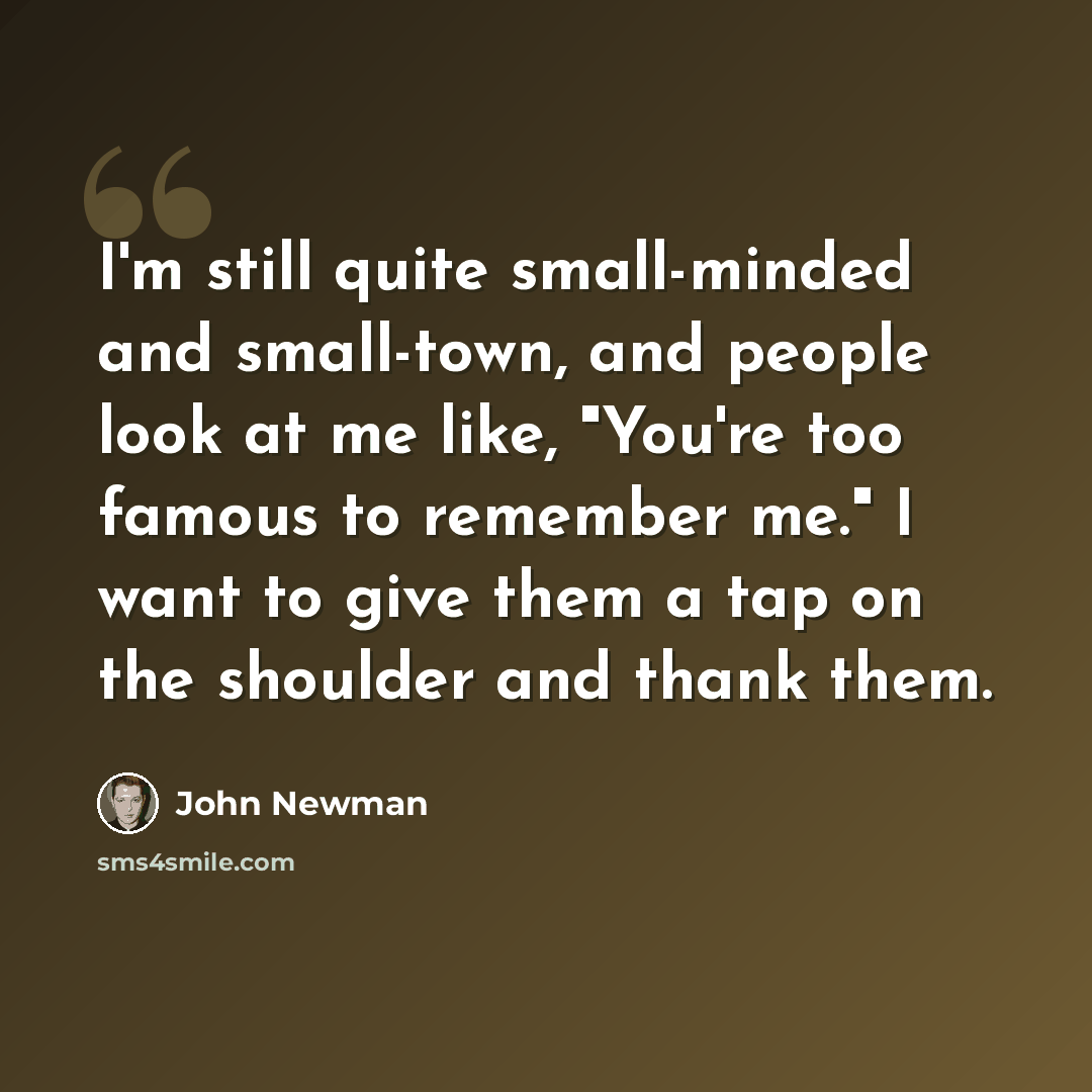 “I'm still quite small-minded and small-town, and people look at me like, "You're too famous to remember me." I want to give them a tap on the shoulder and thank them.” quote by John Newman