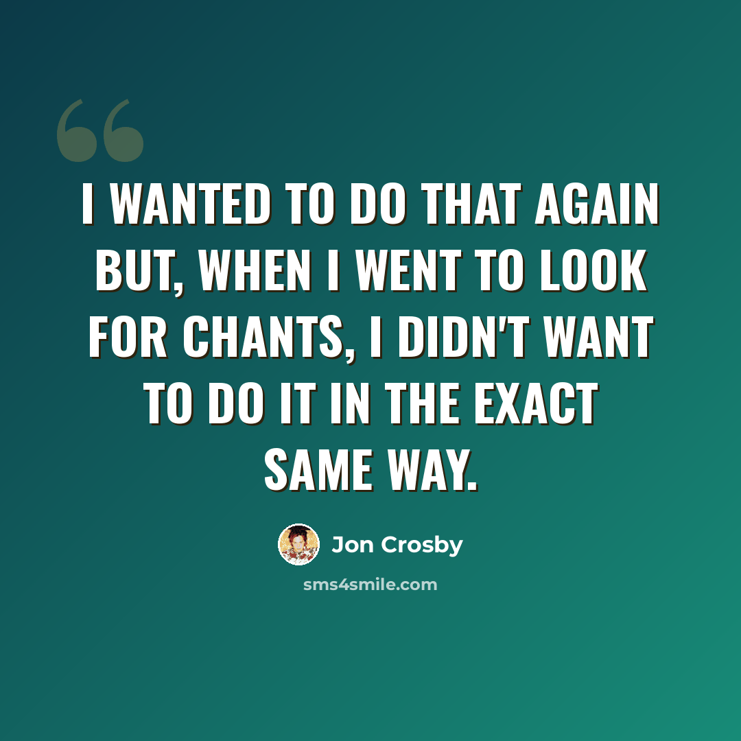“I wanted to do that again but, when I went to look for chants, I didn't want to do it in the exact same way.” quote by Jon Crosby