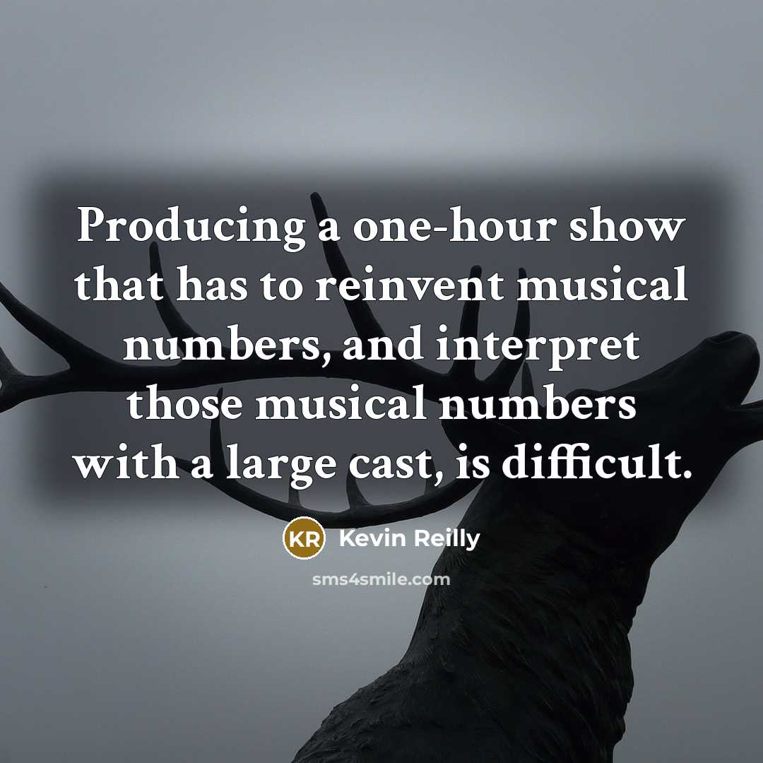 “Producing a one-hour show that has to reinvent musical numbers, and interpret those musical numbers with a large cast, is difficult.” quote by Kevin Reilly