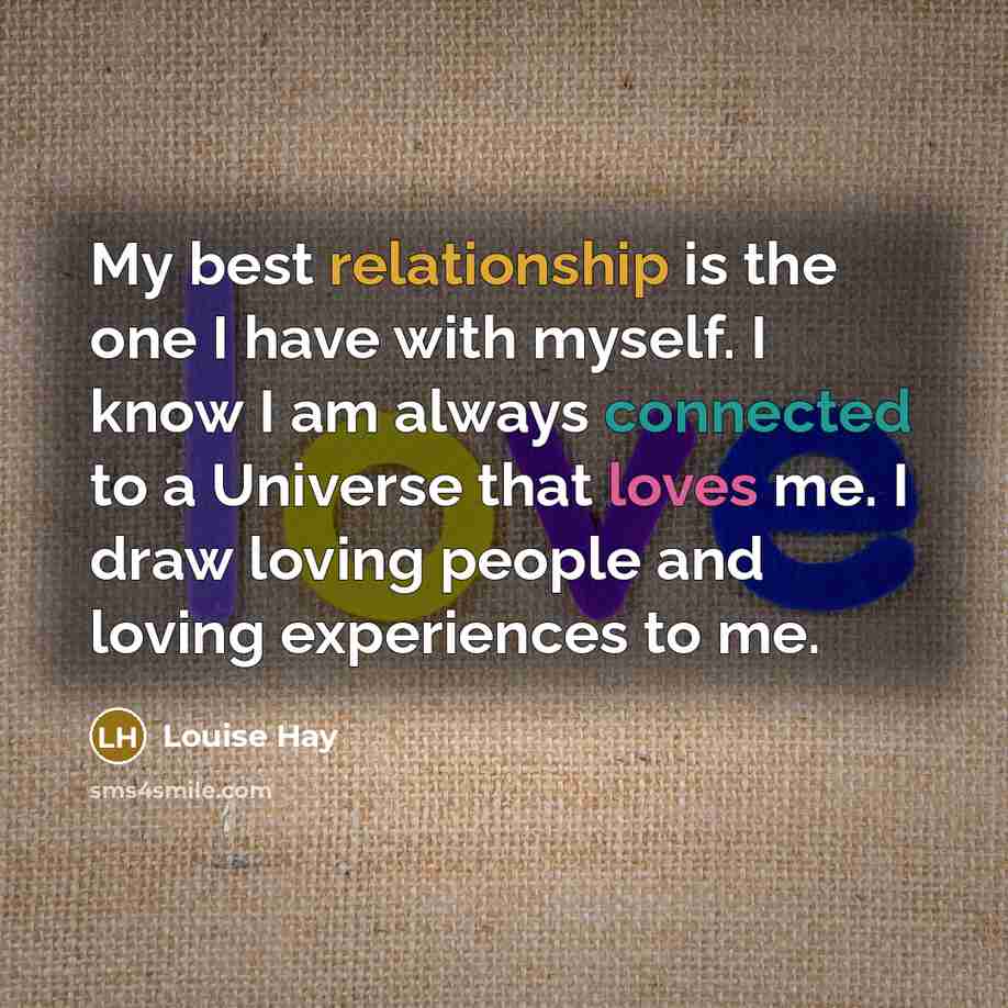 “My best relationship is the one I have with myself. I know I am always connected to a Universe that loves me. I draw loving people and loving experiences to me.” quote by Louise Hay