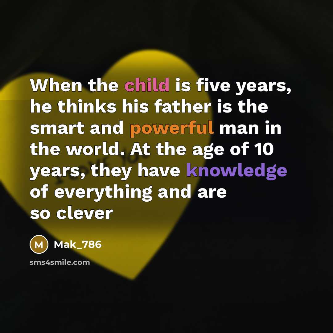 “When the child is five years, he thinks his father is the smart and powerful man in the world. At the age of 10 years, they have knowledge of everything and are so clever” quote by Mak_786