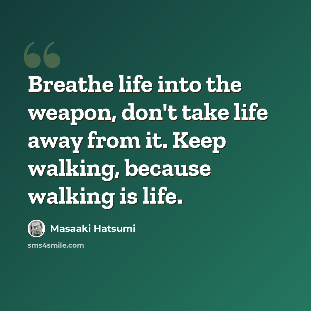 “Breathe life into the weapon, don't take life away from it. Keep walking, because walking is life.” quote by Masaaki Hatsumi