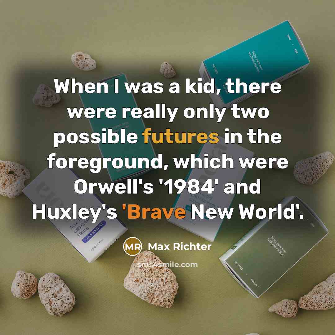 “When I was a kid, there were really only two possible futures in the foreground, which were Orwell's '1984' and Huxley's 'Brave New World'.” quote by Max Richter
