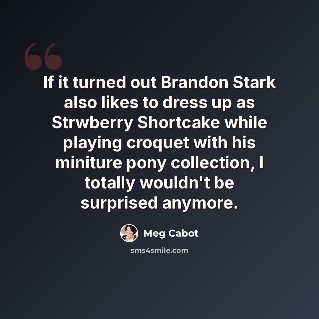 “If it turned out Brandon Stark also likes to dress up as Strwberry Shortcake while playing croquet with his miniture pony collection, I totally wouldn't be surprised anymore.” quote by Meg Cabot