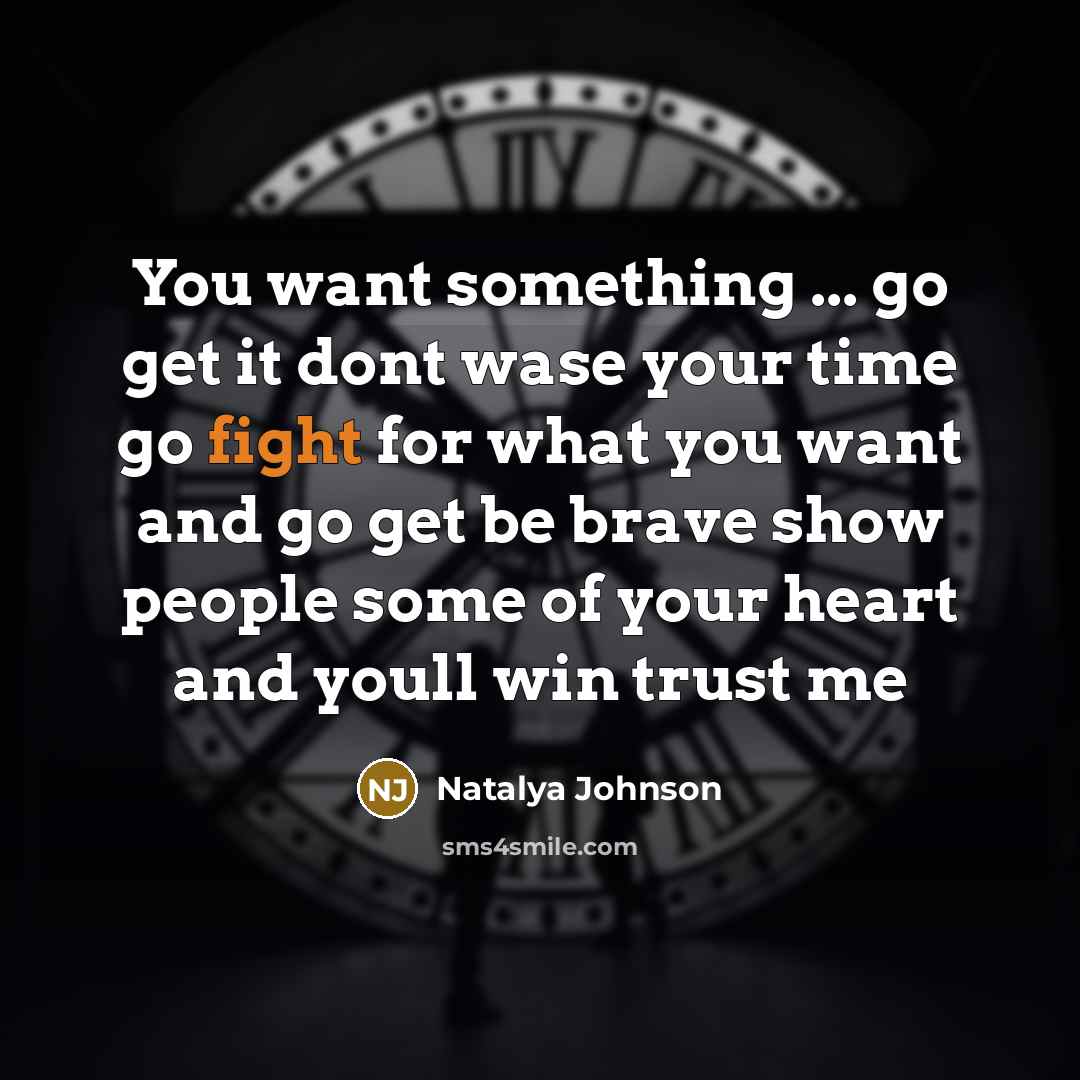 “You want something ... go get it dont wase your time go fight for what you want and go get be brave show people some of your heart and youll win trust me” quote by Natalya Johnson