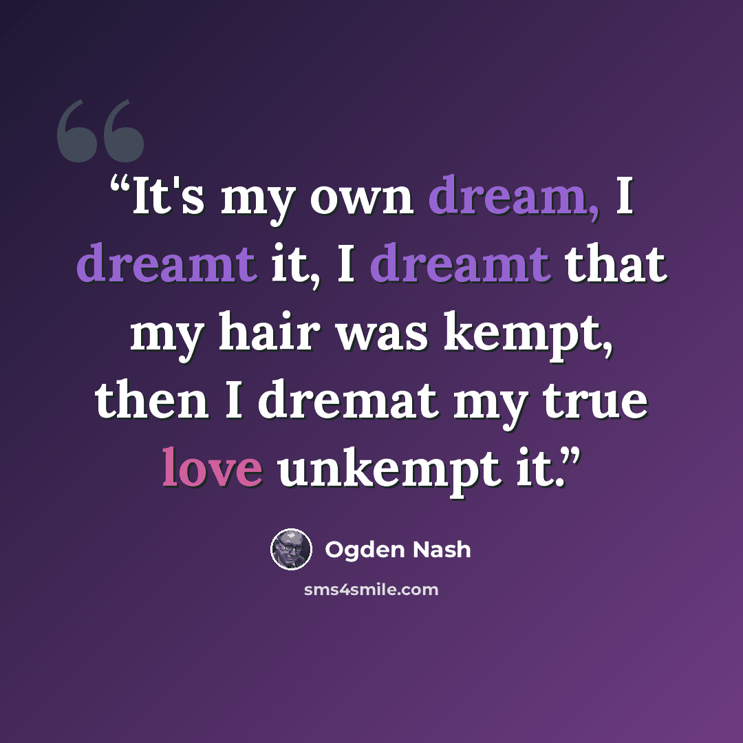 “It's my own dream, I dreamt it, I dreamt that my hair was kempt, then I dremat my true love unkempt it.” quote by Ogden Nash