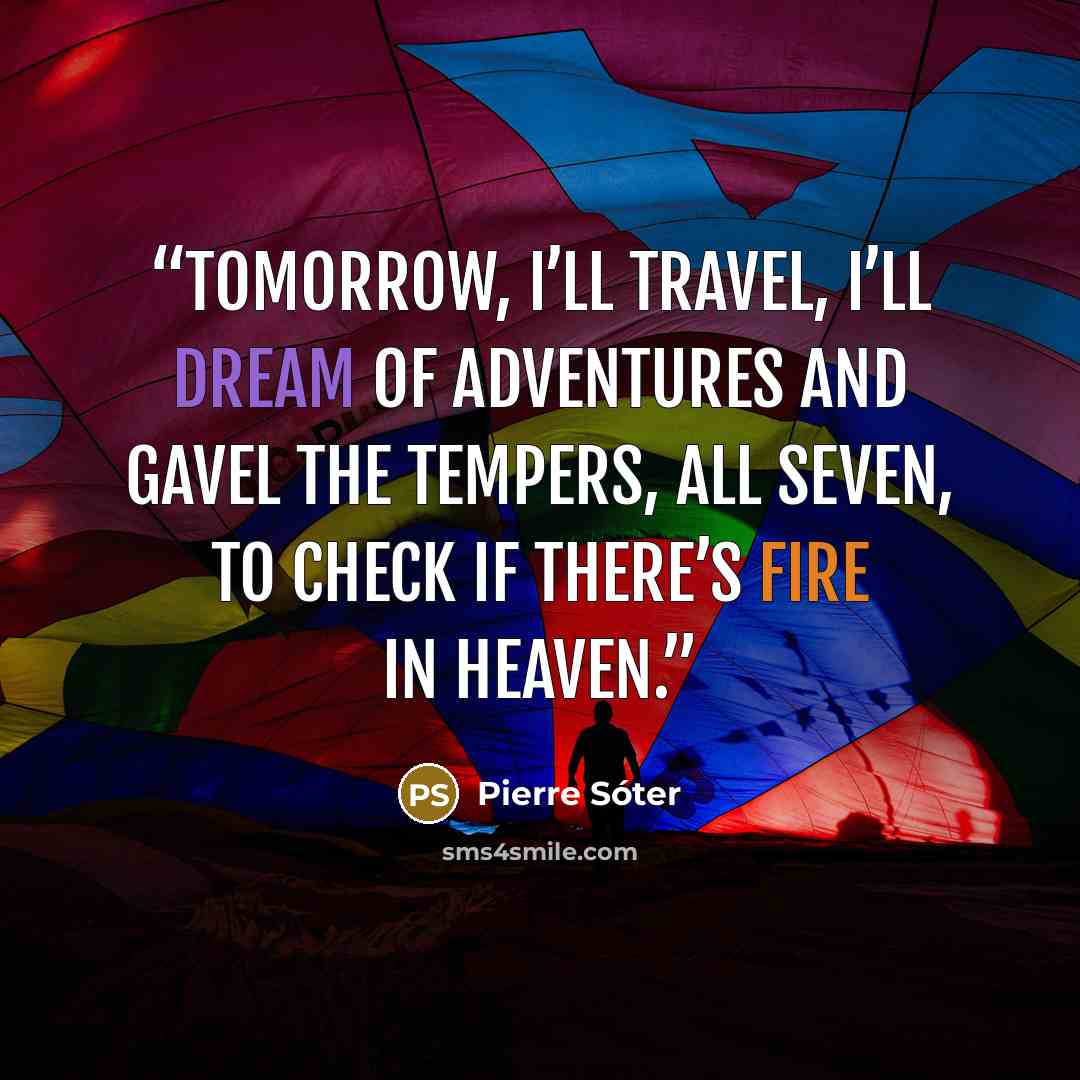 “Tomorrow, I’ll travel, I’ll dream of adventures and gavel the tempers, all seven, to check if there’s fire in heaven.” quote by Pierre Sóter